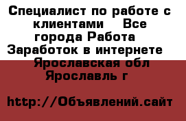 Специалист по работе с клиентами  - Все города Работа » Заработок в интернете   . Ярославская обл.,Ярославль г.